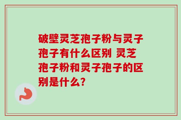 破壁灵芝孢子粉与灵子孢子有什么区别 灵芝孢子粉和灵子孢子的区别是什么?-第1张图片-卓越灵芝孢子粉 破壁灵芝孢子粉与灵子孢子有什么区别 灵芝孢子粉和灵子孢子的区别是什么?-第1张图片-卓越灵芝孢子粉