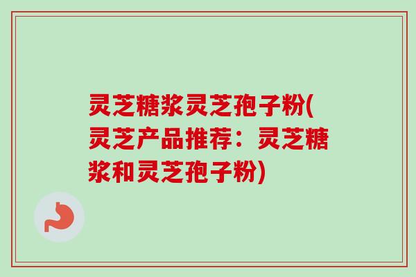 灵芝糖浆灵芝孢子粉(灵芝产品推荐：灵芝糖浆和灵芝孢子粉)-第1张图片-卓越灵芝孢子粉