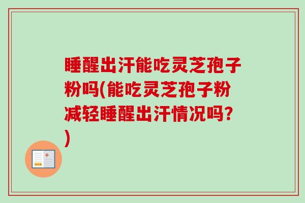 睡醒出汗能吃灵芝孢子粉吗(能吃灵芝孢子粉减轻睡醒出汗情况吗?)-第1张图片-卓越灵芝孢子粉 睡醒出汗能吃灵芝孢子粉吗(能吃灵芝孢子粉减轻睡醒出汗情况吗?)-第1张图片-卓越灵芝孢子粉