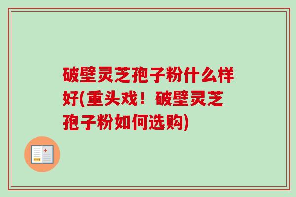 破壁灵芝孢子粉什么样好(重头戏!破壁灵芝孢子粉如何选购)-第1张图片-卓越灵芝孢子粉 破壁灵芝孢子粉什么样好(重头戏!破壁灵芝孢子粉如何选购)-第1张图片-卓越灵芝孢子粉