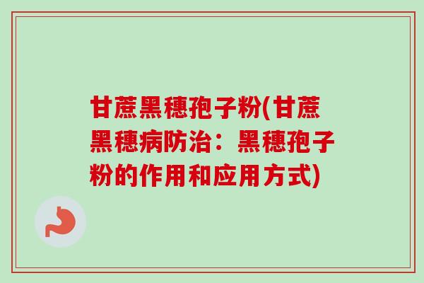 甘蔗黑穗孢子粉(甘蔗黑穗病防治:黑穗孢子粉的作用和应用方式)-第1张图片-卓越灵芝孢子粉 甘蔗黑穗孢子粉(甘蔗黑穗病防治:黑穗孢子粉的作用和应用方式)-第1张图片-卓越灵芝孢子粉