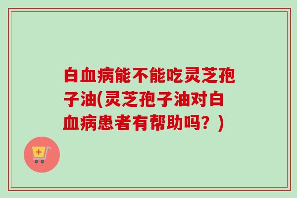 白血病能不能吃灵芝孢子油(灵芝孢子油对白血病患者有帮助吗?)-第1张图片-卓越灵芝孢子粉 白血病能不能吃灵芝孢子油(灵芝孢子油对白血病患者有帮助吗?)-第1张图片-卓越灵芝孢子粉