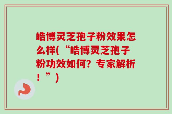 皓博灵芝孢子粉效果怎么样(“皓博灵芝孢子粉功效如何？专家解析！”)-第1张图片-卓越灵芝孢子粉