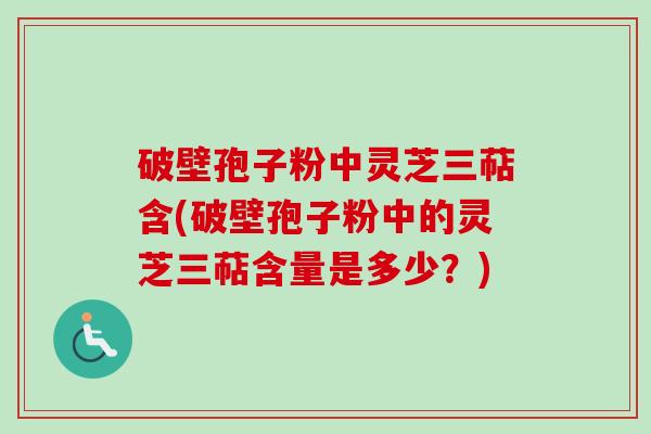 破壁孢子粉中灵芝三萜含(破壁孢子粉中的灵芝三萜含量是多少?)-第1张图片-卓越灵芝孢子粉 破壁孢子粉中灵芝三萜含(破壁孢子粉中的灵芝三萜含量是多少?)-第1张图片-卓越灵芝孢子粉