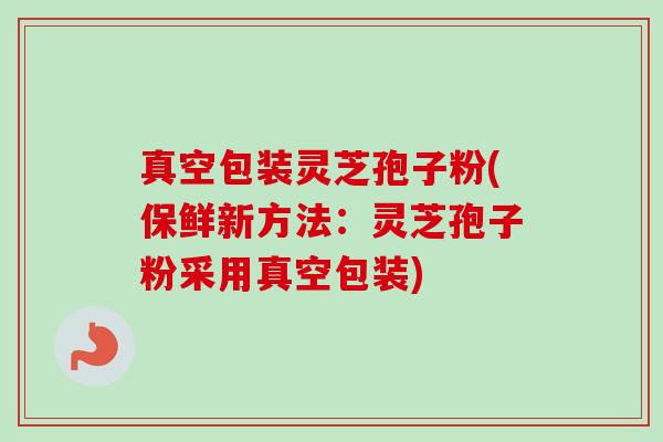 真空包装灵芝孢子粉(保鲜新方法:灵芝孢子粉采用真空包装)-第1张图片-卓越灵芝孢子粉 真空包装灵芝孢子粉(保鲜新方法:灵芝孢子粉采用真空包装)-第1张图片-卓越灵芝孢子粉