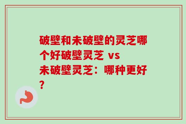 破壁和未破壁的灵芝哪个好破壁灵芝 vs 未破壁灵芝：哪种更好？-第1张图片-卓越灵芝孢子粉