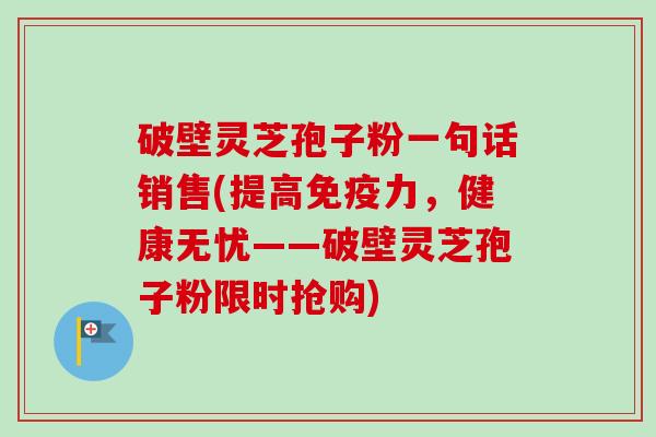 破壁灵芝孢子粉一句话销售(提高免疫力，健康无忧——破壁灵芝孢子粉限时抢购)-第1张图片-卓越灵芝孢子粉