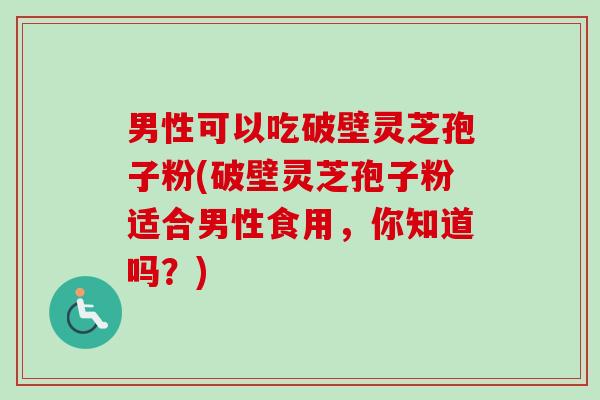 男性可以吃破壁灵芝孢子粉(破壁灵芝孢子粉适合男性食用,你知道吗?)-第1张图片-卓越灵芝孢子粉 男性可以吃破壁灵芝孢子粉(破壁灵芝孢子粉适合男性食用,你知道吗?)-第1张图片-卓越灵芝孢子粉