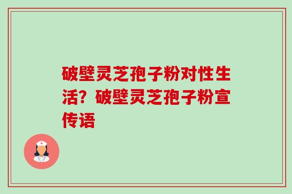 破壁灵芝孢子粉对性生活?破壁灵芝孢子粉宣传语-第1张图片-卓越灵芝孢子粉 破壁灵芝孢子粉对性生活?破壁灵芝孢子粉宣传语-第1张图片-卓越灵芝孢子粉