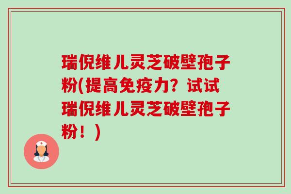瑞倪维儿灵芝破壁孢子粉(提高免疫力？试试瑞倪维儿灵芝破壁孢子粉！)-第1张图片-卓越灵芝孢子粉
