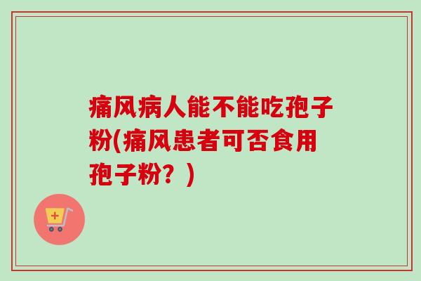痛风病人能不能吃孢子粉(痛风患者可否食用孢子粉?)-第1张图片-卓越灵芝孢子粉 痛风病人能不能吃孢子粉(痛风患者可否食用孢子粉?)-第1张图片-卓越灵芝孢子粉