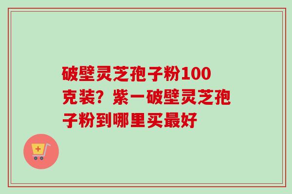 破壁灵芝孢子粉100克装?紫一破壁灵芝孢子粉到哪里买最好-第1张图片-卓越灵芝孢子粉 破壁灵芝孢子粉100克装?紫一破壁灵芝孢子粉到哪里买最好-第1张图片-卓越灵芝孢子粉