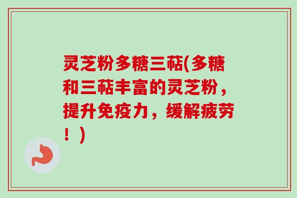 灵芝粉多糖三萜(多糖和三萜丰富的灵芝粉,提升免疫力,缓解疲劳!)-第1张图片-卓越灵芝孢子粉 灵芝粉多糖三萜(多糖和三萜丰富的灵芝粉,提升免疫力,缓解疲劳!)-第1张图片-卓越灵芝孢子粉