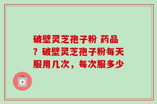 破壁灵芝孢子粉 药品?破壁灵芝孢子粉每天服用几次,每次服多少-第1张图片-卓越灵芝孢子粉 破壁灵芝孢子粉 药品?破壁灵芝孢子粉每天服用几次,每次服多少-第1张图片-卓越灵芝孢子粉