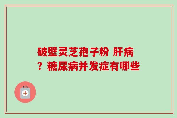 破壁灵芝孢子粉 肝病?糖尿病并发症有哪些-第1张图片-卓越灵芝孢子粉 破壁灵芝孢子粉 肝病?糖尿病并发症有哪些-第1张图片-卓越灵芝孢子粉