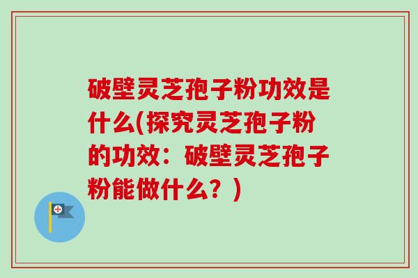 破壁灵芝孢子粉功效是什么(探究灵芝孢子粉的功效：破壁灵芝孢子粉能做什么？)-第1张图片-卓越灵芝孢子粉