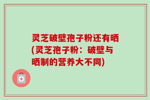 灵芝破壁孢子粉还有晒(灵芝孢子粉:破壁与晒制的营养大不同)-第1张图片-卓越灵芝孢子粉 灵芝破壁孢子粉还有晒(灵芝孢子粉:破壁与晒制的营养大不同)-第1张图片-卓越灵芝孢子粉