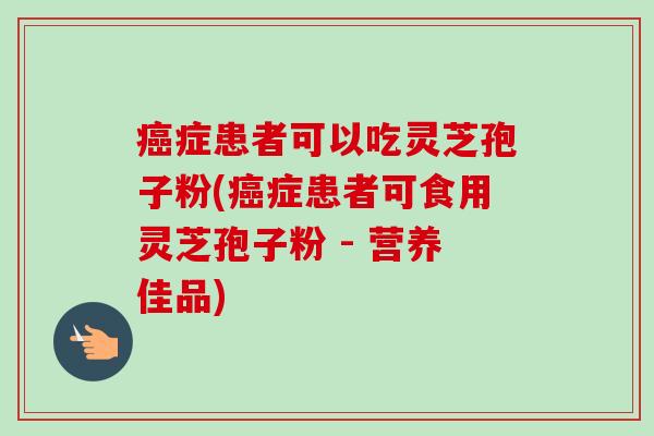癌症患者可以吃灵芝孢子粉(癌症患者可食用灵芝孢子粉 - 营养佳品)-第1张图片-卓越灵芝孢子粉
