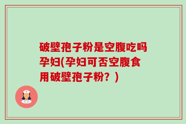 破壁孢子粉是空腹吃吗孕妇(孕妇可否空腹食用破壁孢子粉?)-第1张图片-卓越灵芝孢子粉 破壁孢子粉是空腹吃吗孕妇(孕妇可否空腹食用破壁孢子粉?)-第1张图片-卓越灵芝孢子粉