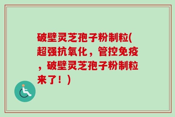 破壁灵芝孢子粉制粒(超强抗氧化,管控免疫,破壁灵芝孢子粉制粒来了!)-第1张图片-卓越灵芝孢子粉 破壁灵芝孢子粉制粒(超强抗氧化,管控免疫,破壁灵芝孢子粉制粒来了!)-第1张图片-卓越灵芝孢子粉