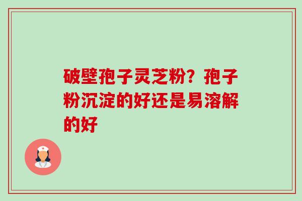 破壁孢子灵芝粉?孢子粉沉淀的好还是易溶解的好-第1张图片-卓越灵芝孢子粉 破壁孢子灵芝粉?孢子粉沉淀的好还是易溶解的好-第1张图片-卓越灵芝孢子粉