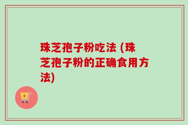 珠芝孢子粉吃法 (珠芝孢子粉的正确食用方法)-第1张图片-卓越灵芝孢子粉