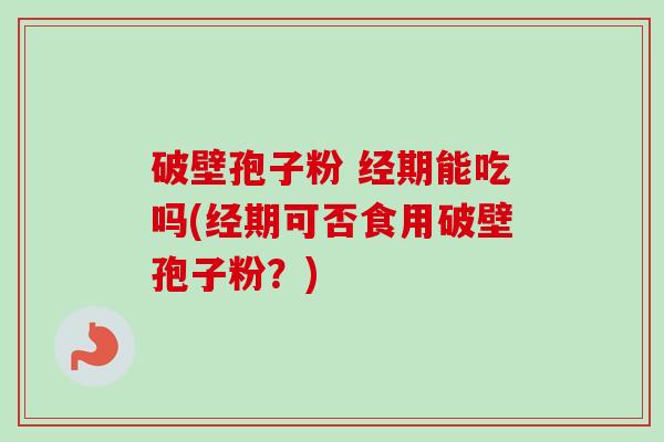 破壁孢子粉 经期能吃吗(经期可否食用破壁孢子粉？)-第1张图片-卓越灵芝孢子粉