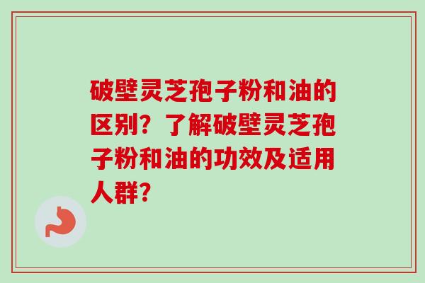 破壁灵芝孢子粉和油的区别?了解破壁灵芝孢子粉和油的功效及适用人群?-第1张图片-卓越灵芝孢子粉 破壁灵芝孢子粉和油的区别?了解破壁灵芝孢子粉和油的功效及适用人群?-第1张图片-卓越灵芝孢子粉