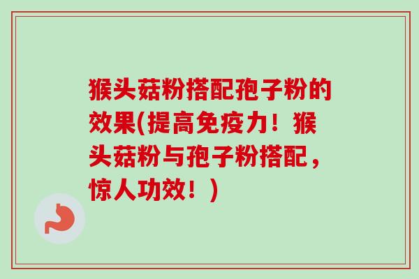 猴头菇粉搭配孢子粉的效果(提高免疫力！猴头菇粉与孢子粉搭配，惊人功效！)-第1张图片-卓越灵芝孢子粉