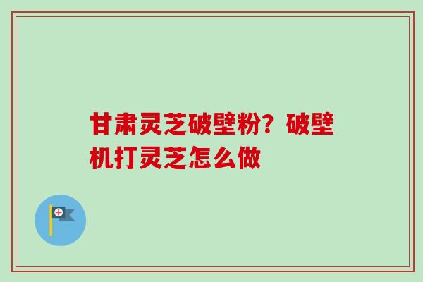 甘肃灵芝破壁粉?破壁机打灵芝怎么做-第1张图片-卓越灵芝孢子粉 甘肃灵芝破壁粉?破壁机打灵芝怎么做-第1张图片-卓越灵芝孢子粉