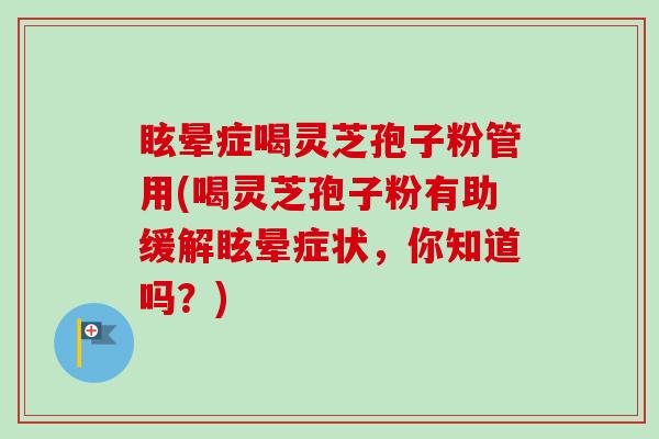 眩晕症喝灵芝孢子粉管用(喝灵芝孢子粉有助缓解眩晕症状，你知道吗？)-第1张图片-卓越灵芝孢子粉