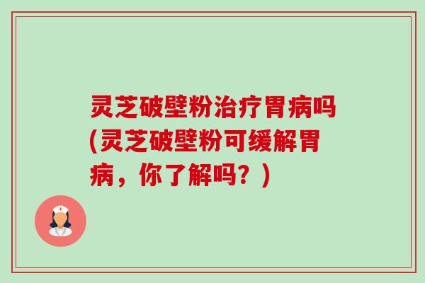 灵芝破壁粉治疗胃病吗(灵芝破壁粉可缓解胃病,你了解吗?)-第1张图片-卓越灵芝孢子粉 灵芝破壁粉治疗胃病吗(灵芝破壁粉可缓解胃病,你了解吗?)-第1张图片-卓越灵芝孢子粉