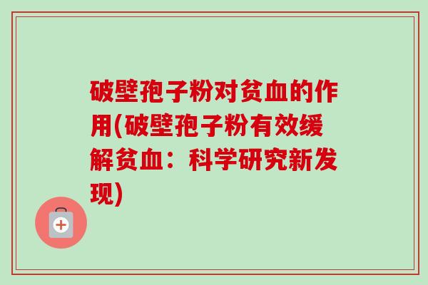 破壁孢子粉对贫血的作用(破壁孢子粉有效缓解贫血：科学研究新发现)-第1张图片-卓越灵芝孢子粉