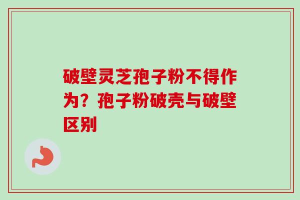 破壁灵芝孢子粉不得作为?孢子粉破壳与破壁区别-第1张图片-卓越灵芝孢子粉 破壁灵芝孢子粉不得作为?孢子粉破壳与破壁区别-第1张图片-卓越灵芝孢子粉