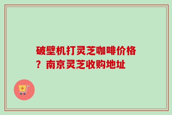破壁机打灵芝咖啡价格?南京灵芝收购地址-第1张图片-卓越灵芝孢子粉 破壁机打灵芝咖啡价格?南京灵芝收购地址-第1张图片-卓越灵芝孢子粉