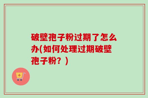 破壁孢子粉过期了怎么办(如何处理过期破壁孢子粉?)-第1张图片-卓越灵芝孢子粉 破壁孢子粉过期了怎么办(如何处理过期破壁孢子粉?)-第1张图片-卓越灵芝孢子粉