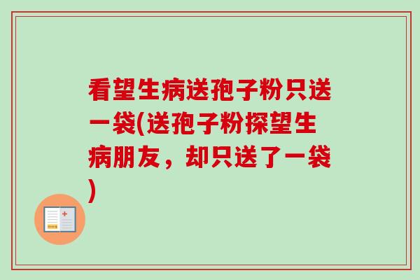 看望生病送孢子粉只送一袋(送孢子粉探望生病朋友,却只送了一袋)-第1张图片-卓越灵芝孢子粉 看望生病送孢子粉只送一袋(送孢子粉探望生病朋友,却只送了一袋)-第1张图片-卓越灵芝孢子粉