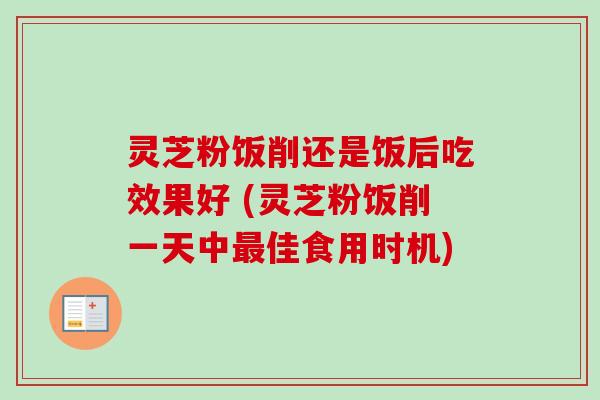 灵芝粉饭削还是饭后吃效果好 (灵芝粉饭削一天中最佳食用时机)-第1张图片-卓越灵芝孢子粉 灵芝粉饭削还是饭后吃效果好 (灵芝粉饭削一天中最佳食用时机)-第1张图片-卓越灵芝孢子粉