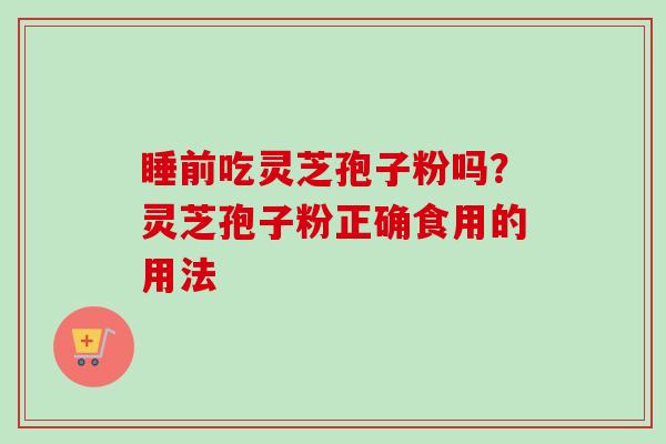 睡前吃灵芝孢子粉吗?灵芝孢子粉正确食用的用法-第1张图片-卓越灵芝孢子粉 睡前吃灵芝孢子粉吗?灵芝孢子粉正确食用的用法-第1张图片-卓越灵芝孢子粉