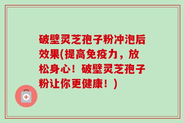 破壁灵芝孢子粉冲泡后效果(提高免疫力,放松身心!破壁灵芝孢子粉让你更健康!)-第1张图片-卓越灵芝孢子粉 破壁灵芝孢子粉冲泡后效果(提高免疫力,放松身心!破壁灵芝孢子粉让你更健康!)-第1张图片-卓越灵芝孢子粉