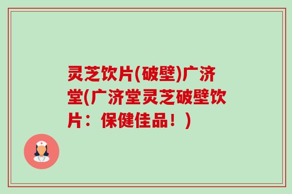 灵芝饮片(破壁)广济堂(广济堂灵芝破壁饮片:保健佳品!)-第1张图片-卓越灵芝孢子粉 灵芝饮片(破壁)广济堂(广济堂灵芝破壁饮片:保健佳品!)-第1张图片-卓越灵芝孢子粉