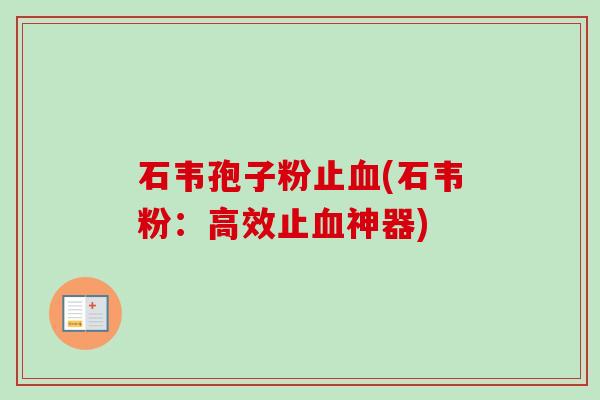 石韦孢子粉止血(石韦粉：高效止血神器)-第1张图片-卓越灵芝孢子粉