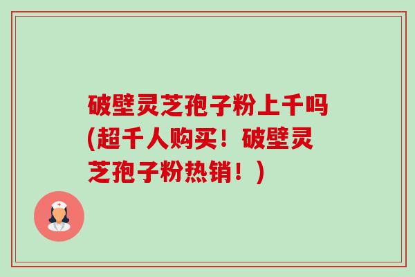 破壁灵芝孢子粉上千吗(超千人购买!破壁灵芝孢子粉热销!)-第1张图片-卓越灵芝孢子粉 破壁灵芝孢子粉上千吗(超千人购买!破壁灵芝孢子粉热销!)-第1张图片-卓越灵芝孢子粉