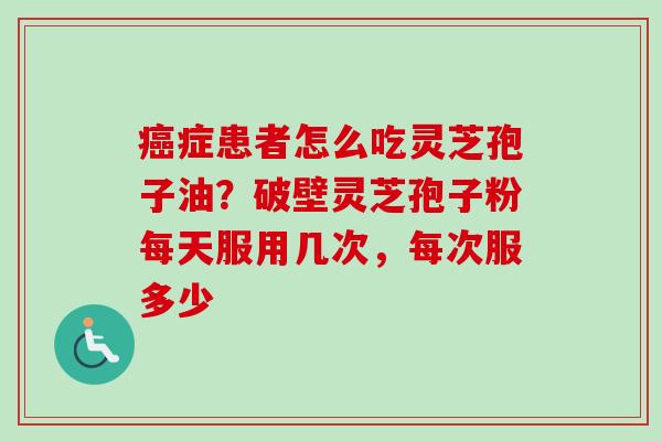 癌症患者怎么吃灵芝孢子油?破壁灵芝孢子粉每天服用几次,每次服多少-第1张图片-卓越灵芝孢子粉 癌症患者怎么吃灵芝孢子油?破壁灵芝孢子粉每天服用几次,每次服多少-第1张图片-卓越灵芝孢子粉