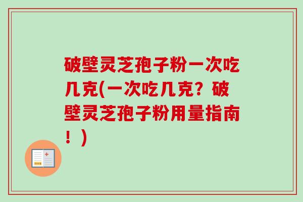 破壁灵芝孢子粉一次吃几克(一次吃几克?破壁灵芝孢子粉用量指南!)-第1张图片-卓越灵芝孢子粉 破壁灵芝孢子粉一次吃几克(一次吃几克?破壁灵芝孢子粉用量指南!)-第1张图片-卓越灵芝孢子粉