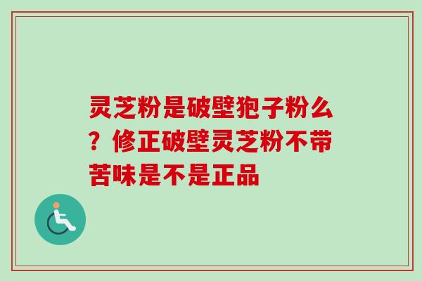 灵芝粉是破壁狍子粉么?修正破壁灵芝粉不带苦味是不是正品-第1张图片-卓越灵芝孢子粉 灵芝粉是破壁狍子粉么?修正破壁灵芝粉不带苦味是不是正品-第1张图片-卓越灵芝孢子粉