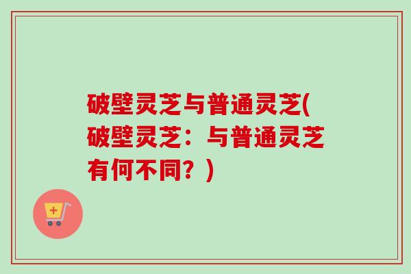 破壁灵芝与普通灵芝(破壁灵芝:与普通灵芝有何不同?)-第1张图片-卓越灵芝孢子粉 破壁灵芝与普通灵芝(破壁灵芝:与普通灵芝有何不同?)-第1张图片-卓越灵芝孢子粉