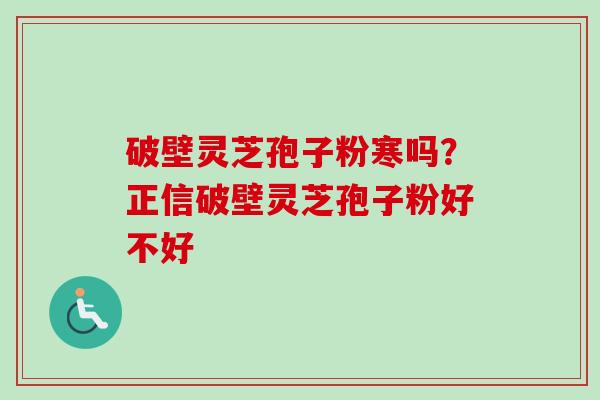 破壁灵芝孢子粉寒吗？正信破壁灵芝孢子粉好不好-第1张图片-卓越灵芝孢子粉