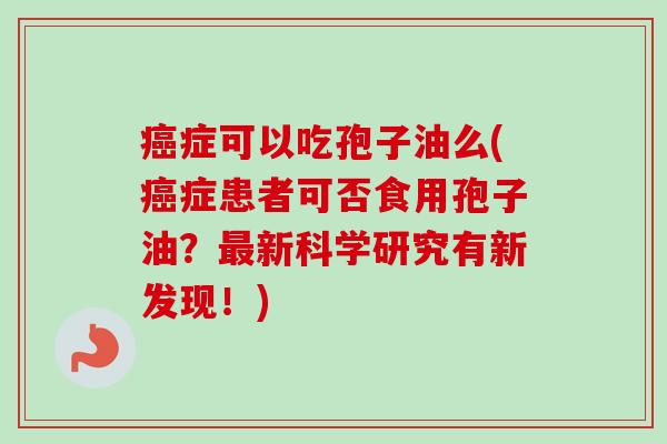 癌症可以吃孢子油么(癌症患者可否食用孢子油?最新科学研究有新发现!)-第1张图片-卓越灵芝孢子粉 癌症可以吃孢子油么(癌症患者可否食用孢子油?最新科学研究有新发现!)-第1张图片-卓越灵芝孢子粉