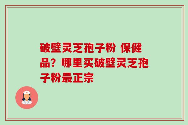 破壁灵芝孢子粉 保健品？哪里买破壁灵芝孢子粉最正宗-第1张图片-卓越灵芝孢子粉